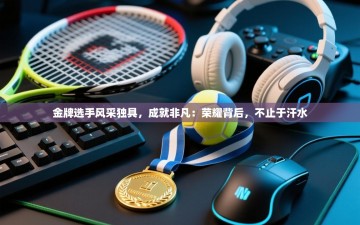 金牌选手风采独具，成就非凡：荣耀背后，不止于汗水