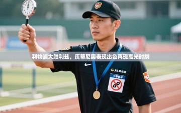 利物浦大胜利兹，库蒂尼奥表现出色再现高光时刻