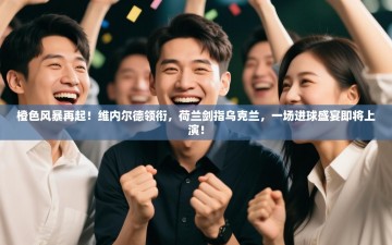 橙色风暴再起！维内尔德领衔，荷兰剑指乌克兰，一场进球盛宴即将上演！