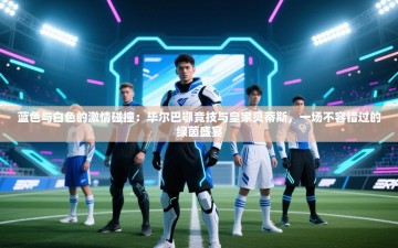 蓝色与白色的激情碰撞：毕尔巴鄂竞技与皇家贝蒂斯，一场不容错过的绿茵盛宴