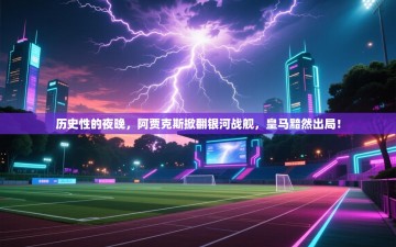 历史性的夜晚，阿贾克斯掀翻银河战舰，皇马黯然出局！