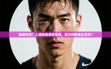 巅峰对决！上港狭路相逢鲁能，实力均衡谁主沉浮？