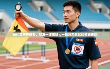 快船负于开拓者，战况一波三折：一场跌宕起伏的篮球史诗