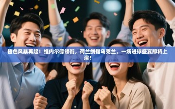 橙色风暴再起！维内尔德领衔，荷兰剑指乌克兰，一场进球盛宴即将上演！