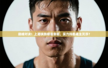 巅峰对决！上港狭路相逢鲁能，实力均衡谁主沉浮？